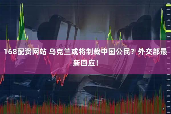 168配资网站 乌克兰或将制裁中国公民？外交部最新回应！