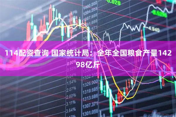 114配资查询 国家统计局：全年全国粮食产量14298亿斤
