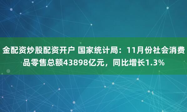 金配资炒股配资开户 国家统计局：11月份社会消费品零售总额43898亿元，同比增长1.3%