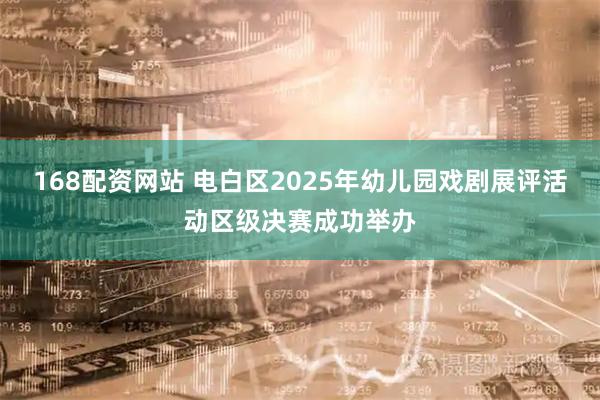 168配资网站 电白区2025年幼儿园戏剧展评活动区级决赛成功举办