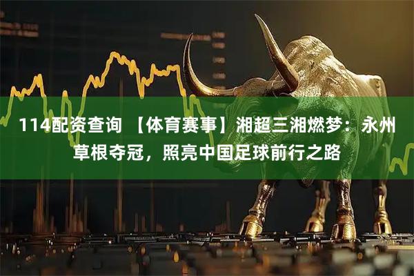 114配资查询 【体育赛事】湘超三湘燃梦：永州草根夺冠，照亮中国足球前行之路