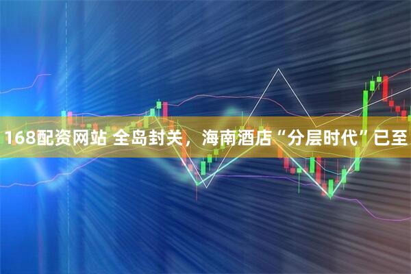 168配资网站 全岛封关，海南酒店“分层时代”已至