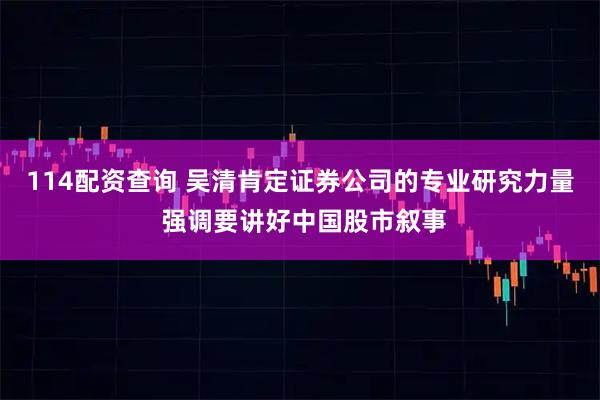 114配资查询 吴清肯定证券公司的专业研究力量 强调要讲好中国股市叙事