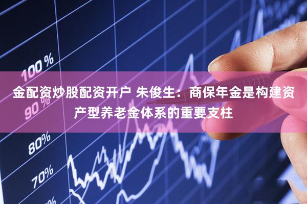 金配资炒股配资开户 朱俊生：商保年金是构建资产型养老金体系的重要支柱