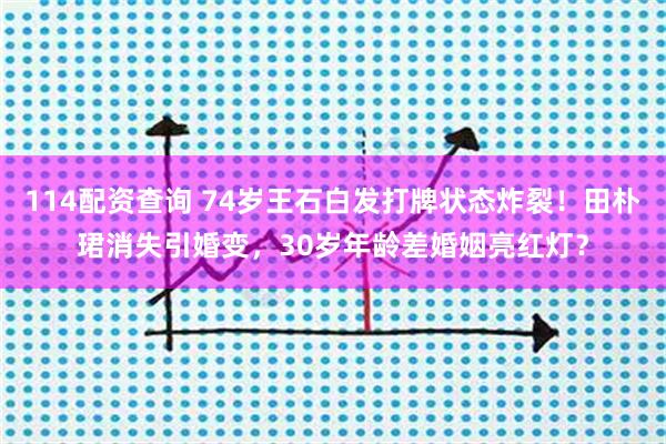 114配资查询 74岁王石白发打牌状态炸裂！田朴珺消失引婚变，30岁年龄差婚姻亮红灯？