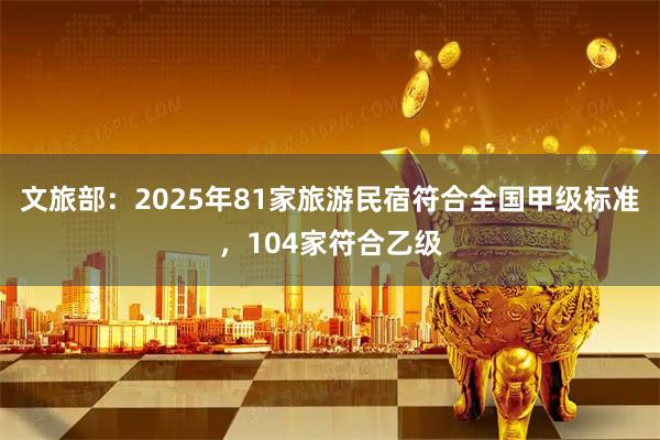 文旅部：2025年81家旅游民宿符合全国甲级标准，104家符合乙级
