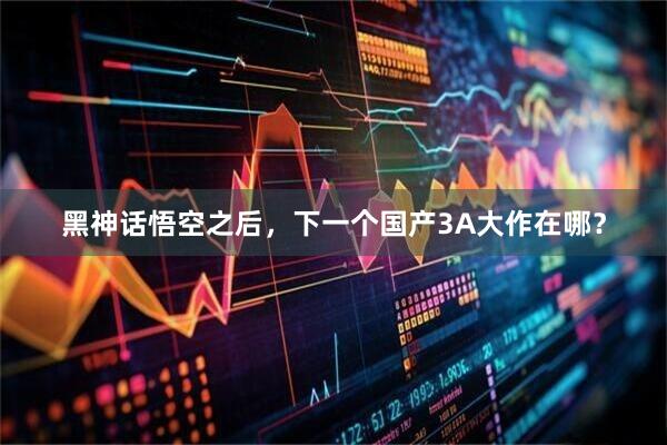 黑神话悟空之后，下一个国产3A大作在哪？