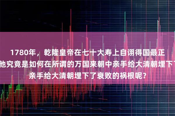 1780年，乾隆皇帝在七十大寿上自诩得国最正且扩土最广，可他究竟是如何在所谓的万国来朝中亲手给大清朝埋下了衰败的祸根呢？