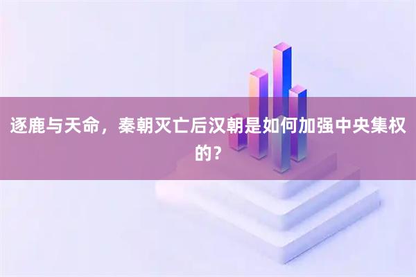 逐鹿与天命，秦朝灭亡后汉朝是如何加强中央集权的？