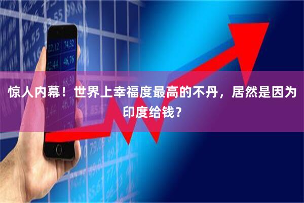 惊人内幕！世界上幸福度最高的不丹，居然是因为印度给钱？
