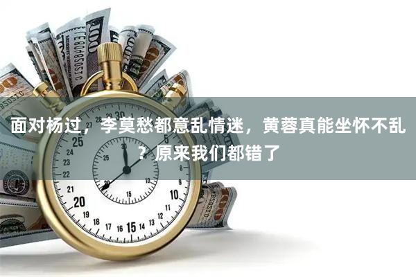 面对杨过，李莫愁都意乱情迷，黄蓉真能坐怀不乱？原来我们都错了