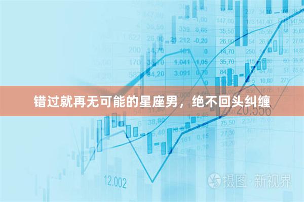 错过就再无可能的星座男,绝不回头纠缠