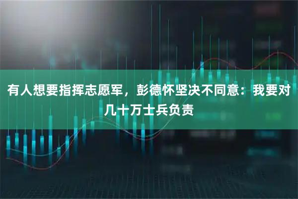 有人想要指挥志愿军,彭德怀坚决不同意:我要对几十万士兵负责