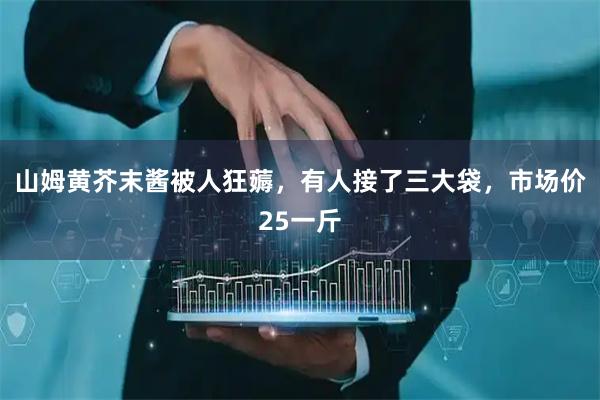 山姆黄芥末酱被人狂薅，有人接了三大袋，市场价25一斤