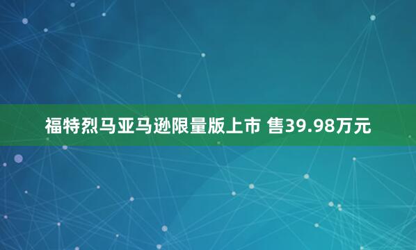 福特烈马亚马逊限量版上市 售39.98万元