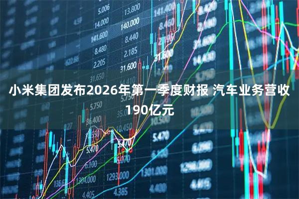 小米集团发布2026年第一季度财报 汽车业务营收190亿元
