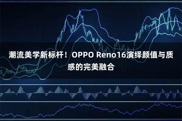 潮流美学新标杆！OPPO Reno16演绎颜值与质感的完美融合