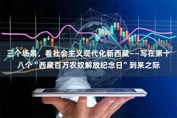 三个场景，看社会主义现代化新西藏——写在第十八个“西藏百万农奴解放纪念日”到来之际