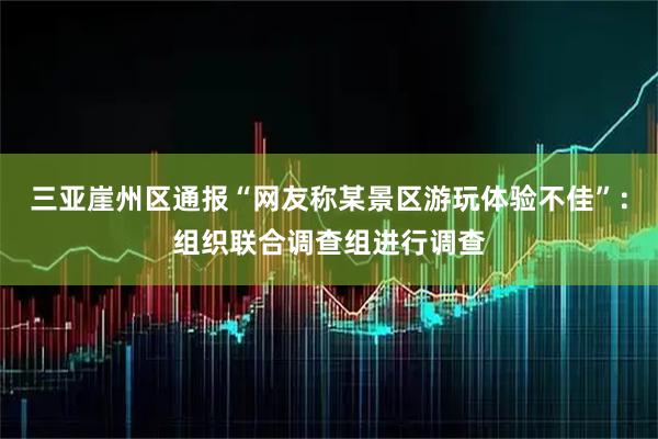 三亚崖州区通报“网友称某景区游玩体验不佳”：组织联合调查组进行调查