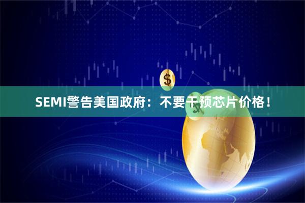 SEMI警告美国政府：不要干预芯片价格！