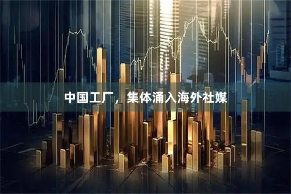 中国工厂，集体涌入海外社媒