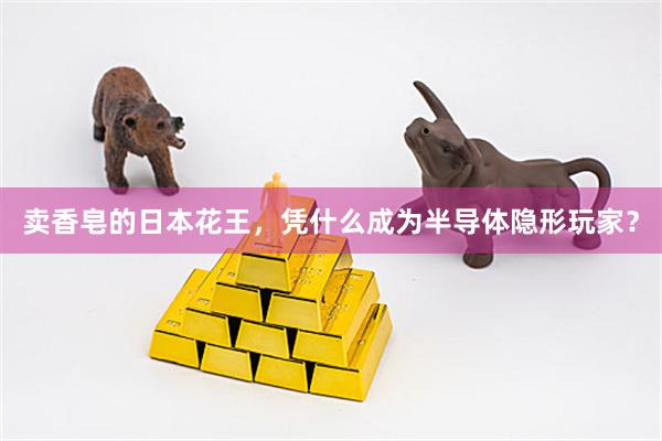 卖香皂的日本花王,凭什么成为半导体隐形玩家?