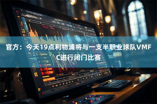 官方：今天19点利物浦将与一支半职业球队VMFC进行闭门比赛