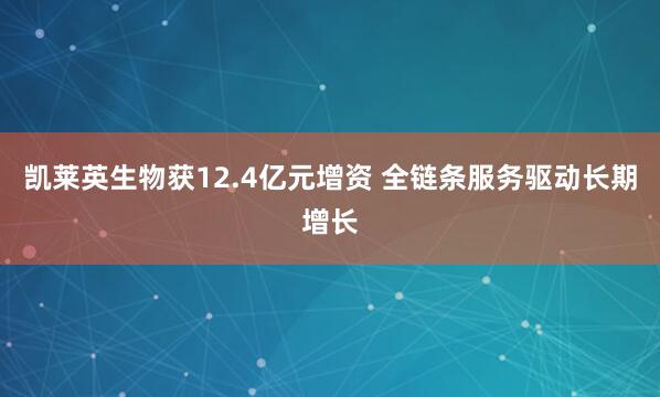 凯莱英生物获12.4亿元增资 全链条服务驱动长期增长
