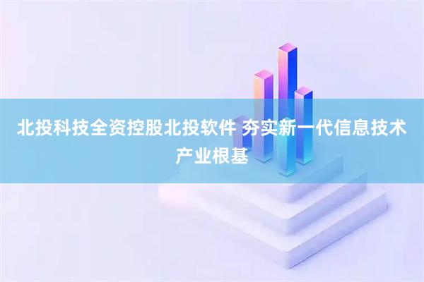 北投科技全资控股北投软件 夯实新一代信息技术产业根基